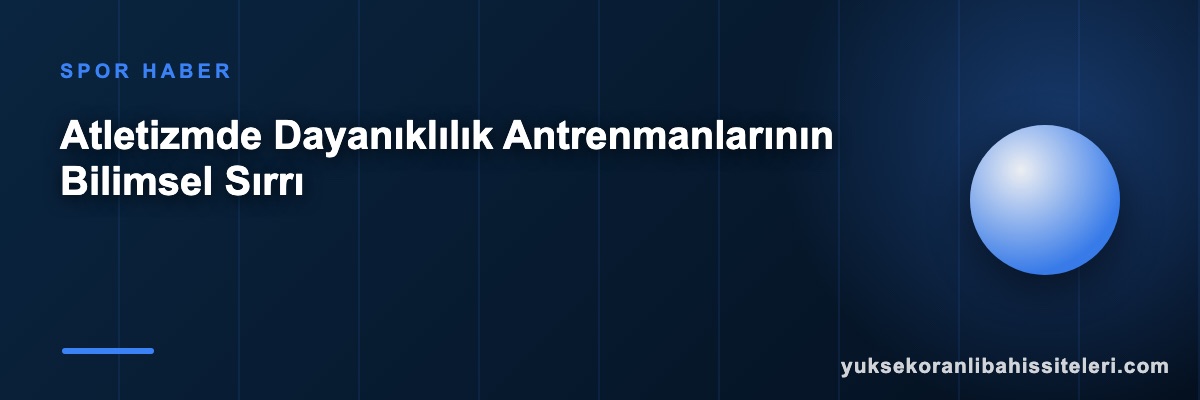 Atletizmde Dayanıklılık Antrenmanlarının Bilimsel Sırrı