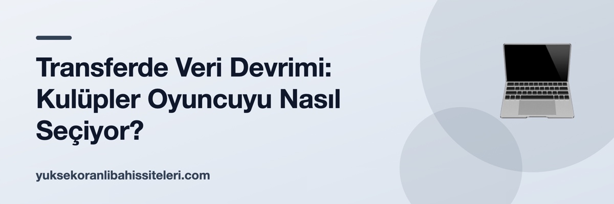 Transferde Veri Devrimi: Kulüpler Oyuncuyu Nasıl Seçiyor?